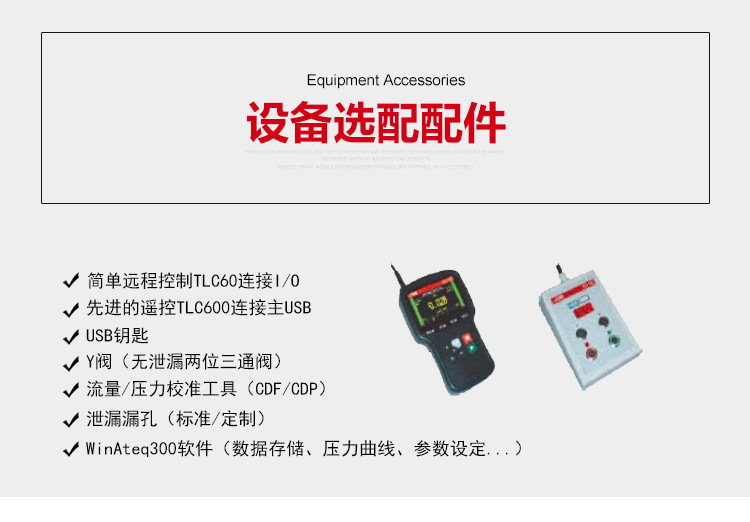 ATEQ F670氣密性防水泄漏測試儀器選配清單。簡單遠(yuǎn)程控制TLC60，先進(jìn)的遙控TLC600連接主USB，USB鑰匙，Y閥（無泄漏兩位三通閥），流量/壓力校準(zhǔn)工具，泄漏漏孔（標(biāo)準(zhǔn)/定制），連接器，WinAteq300軟件（數(shù)據(jù)存儲、壓力曲線、參數(shù)設(shè)定......）